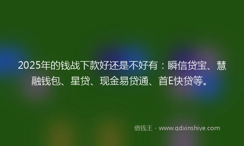 2025年的钱战下款好还是不好有：瞬信贷宝、慧融钱包、星贷、现金易贷通、首E快贷等。