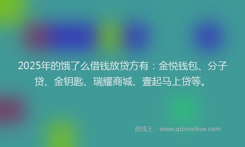 2025年的饿了么借钱放贷方有:金悦钱包、分子贷、金钥匙、瑞耀商城、壹起马上贷等。