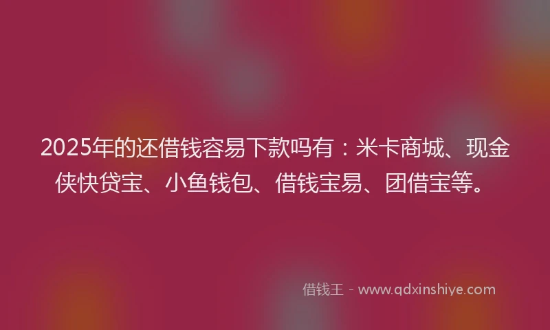 2025年的还借钱容易下款吗有:米卡商城、现金侠快贷宝、小鱼钱包、借钱宝易、团借宝等。