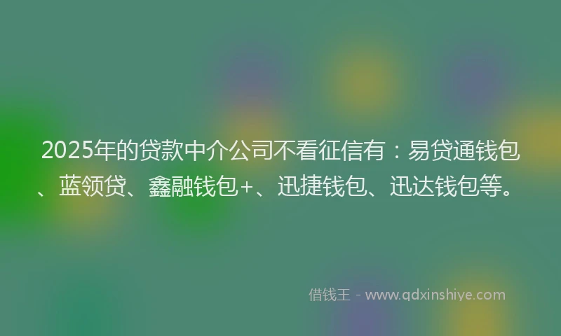 2025年的贷款中介公司不看征信有:易贷通钱包、蓝领贷、鑫融钱包+、迅捷钱包、迅达钱包等。