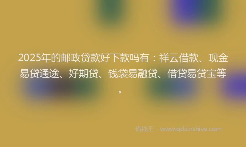 2025年的邮政贷款好下款吗有:祥云借款、现金易贷通途、好期贷、钱袋易融贷、借贷易贷宝等。