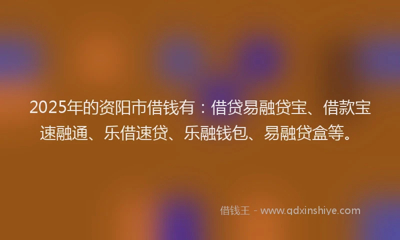 2025年的资阳市借钱有：借贷易融贷宝、借款宝速融通、乐借速贷、乐融钱包、易融贷盒等。