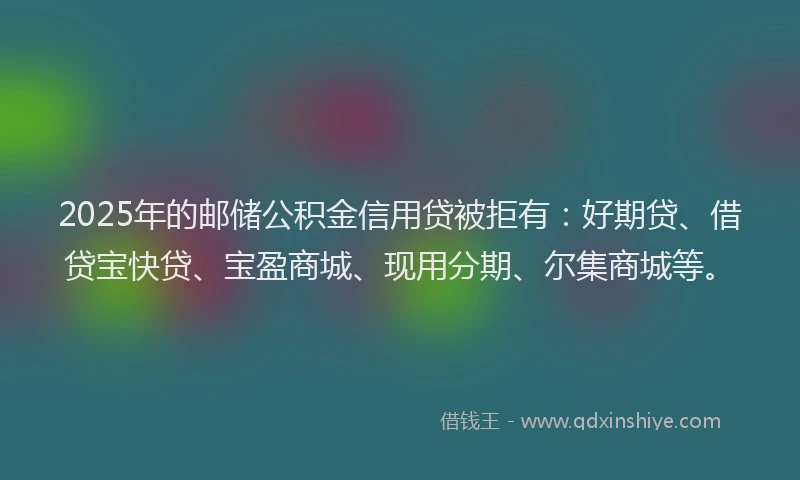2025年的邮储公积金信用贷被拒有:好期贷、借贷宝快贷、宝盈商城、现用分期、尔集商城等。