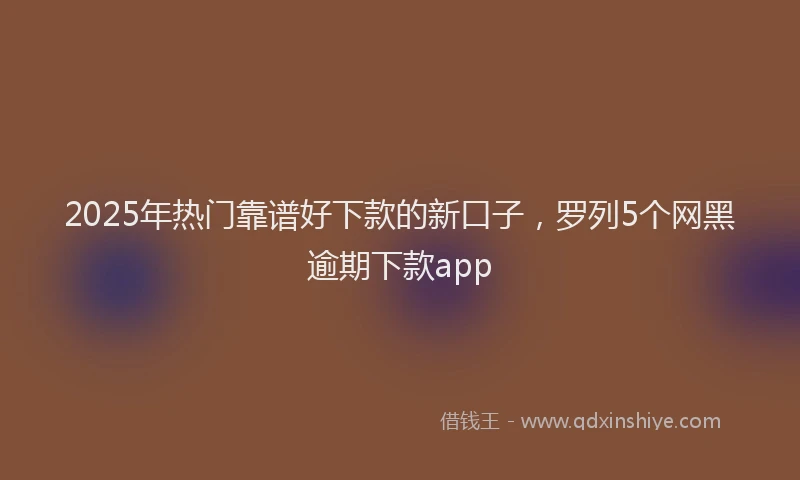 2025年热门靠谱好下款的新口子，罗列5个网黑逾期下款app
