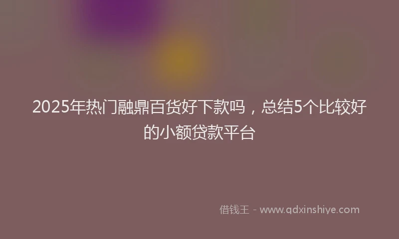 2025年热门融鼎百货好下款吗，总结5个比较好的小额贷款平台