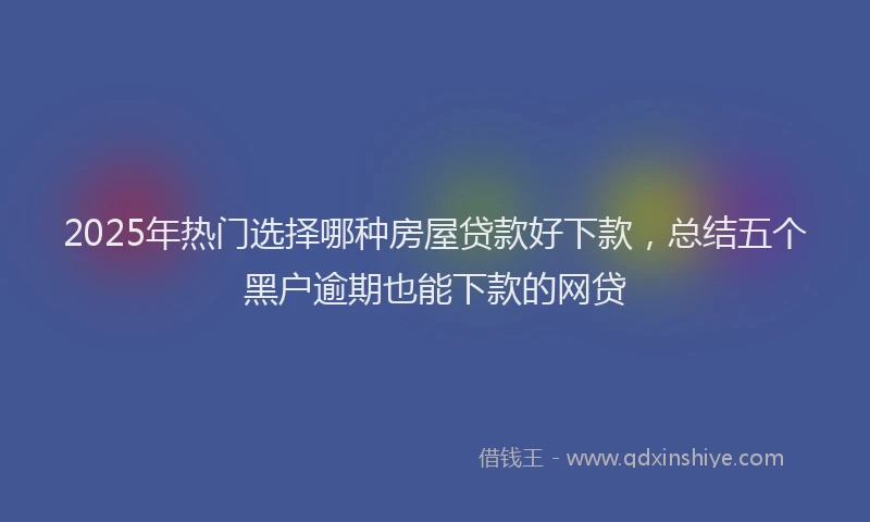 2025年热门选择哪种房屋贷款好下款,总结五个黑户逾期也能下款的网贷
