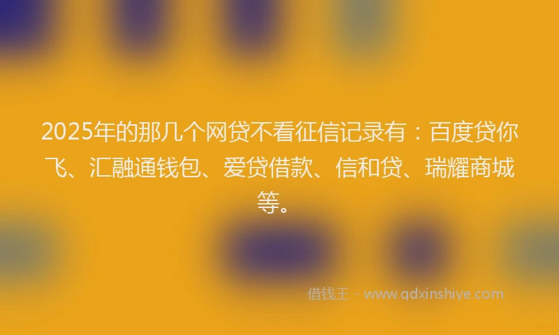 2025年的那几个网贷不看征信记录有:百度贷你飞、汇融通钱包、爱贷借款、信和贷、瑞耀商城等。