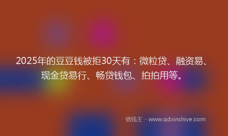 2025年的豆豆钱被拒30天有：微粒贷、融资易、现金贷易行、畅贷钱包、拍拍用等。