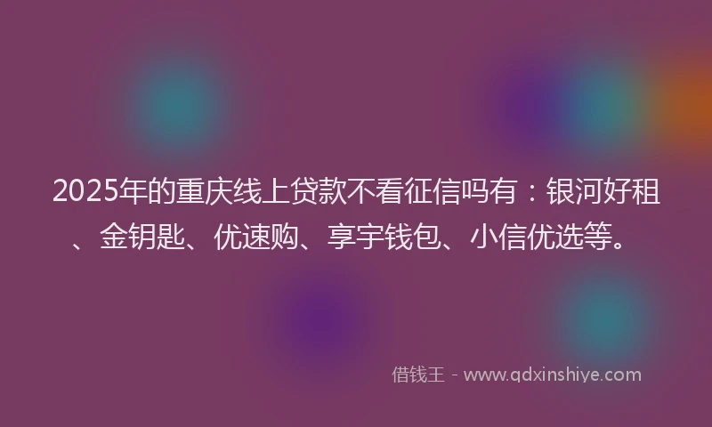 2025年的重庆线上贷款不看征信吗有：银河好租、金钥匙、优速购、享宇钱包、小信优选等。