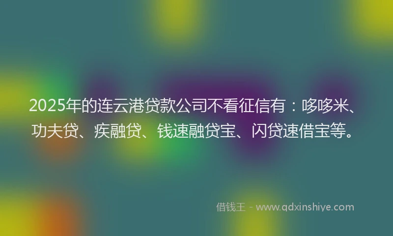 2025年的连云港贷款公司不看征信有:哆哆米、功夫贷、疾融贷、钱速融贷宝、闪贷速借宝等。