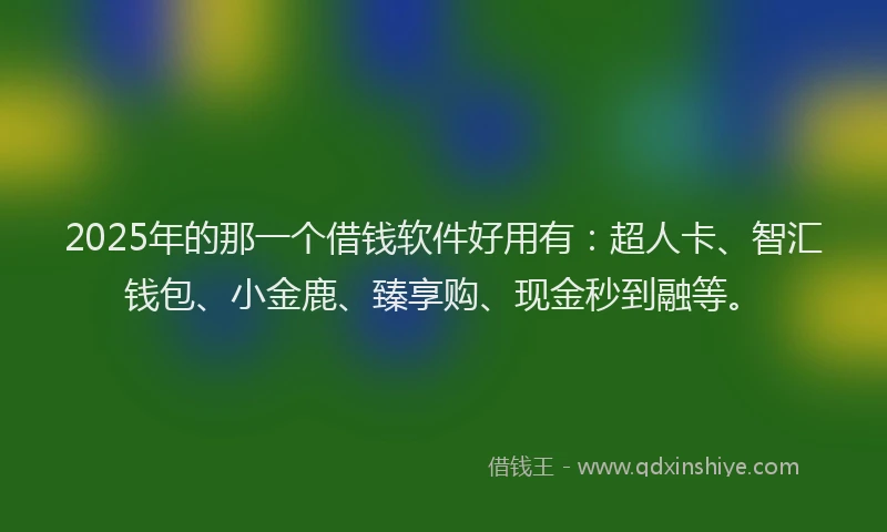 2025年的那一个借钱软件好用有：超人卡、智汇钱包、小金鹿、臻享购、现金秒到融等。