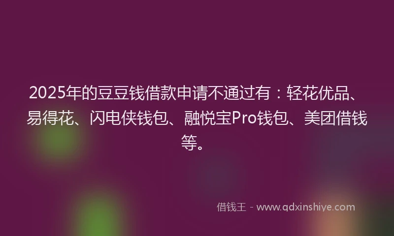 2025年的豆豆钱借款申请不通过有：轻花优品、易得花、闪电侠钱包、融悦宝Pro钱包、美团借钱等。