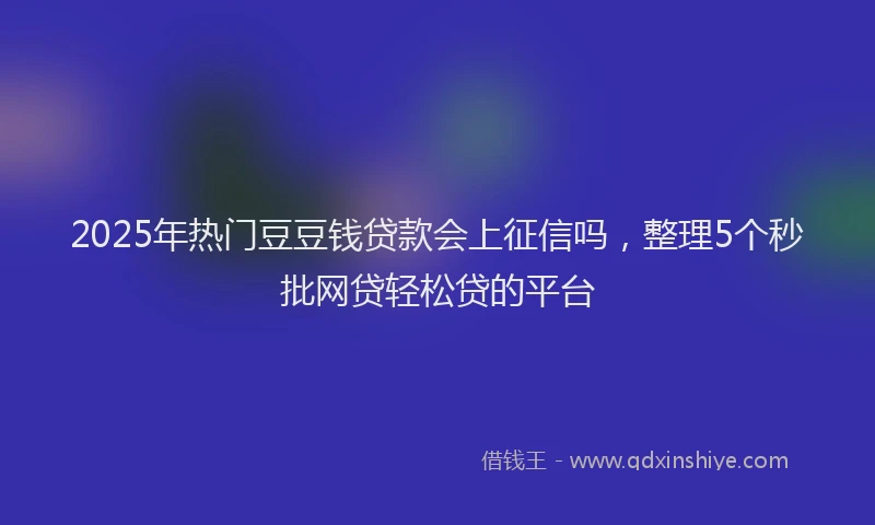 2025年热门豆豆钱贷款会上征信吗,整理5个秒批网贷轻松贷的平台
