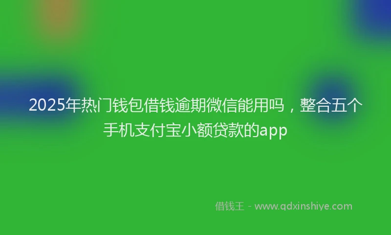 2025年热门钱包借钱逾期微信能用吗,整合五个手机支付宝小额贷款的app