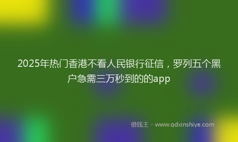 2025年热门香港不看人民银行征信，罗列五个黑户急需三万秒到的的app
