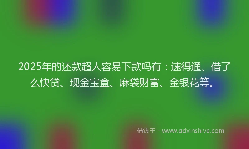 2025年的还款超人容易下款吗有：速得通、借了么快贷、现金宝盒、麻袋财富、金银花等。