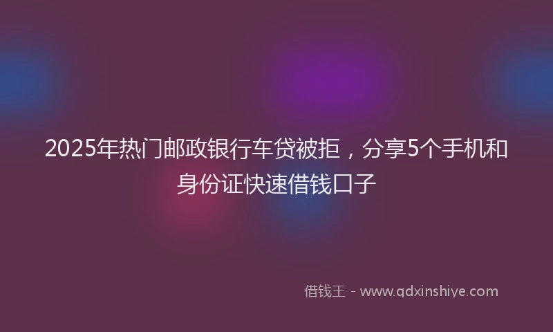 2025年热门邮政银行车贷被拒,分享5个手机和身份证快速借钱口子
