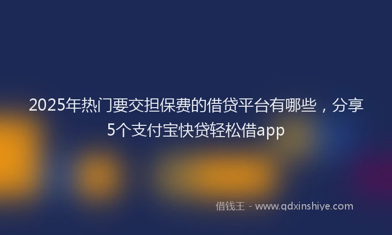 2025年热门要交担保费的借贷平台有哪些,分享5个支付宝快贷轻松借app