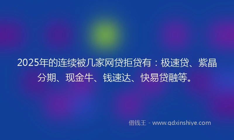 2025年的连续被几家网贷拒贷有:极速贷、紫晶分期、现金牛、钱速达、快易贷融等。