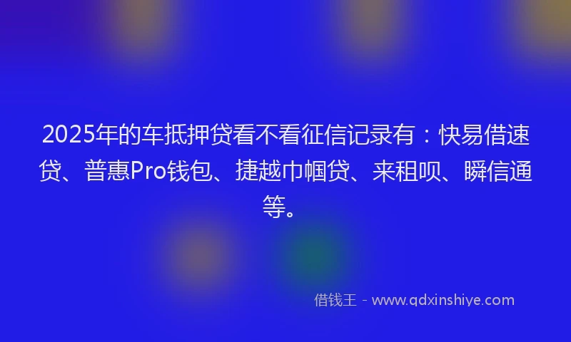 2025年的车抵押贷看不看征信记录有:快易借速贷、普惠Pro钱包、捷越巾帼贷、来租呗、瞬信通等。