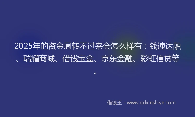 2025年的资金周转不过来会怎么样有：钱速达融、瑞耀商城、借钱宝盒、京东金融、彩虹信贷等。
