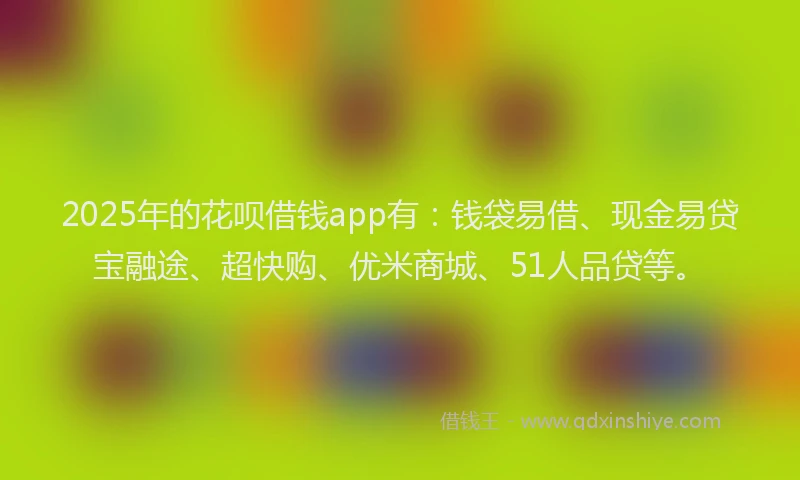 2025年的花呗借钱app有：钱袋易借、现金易贷宝融途、超快购、优米商城、51人品贷等。