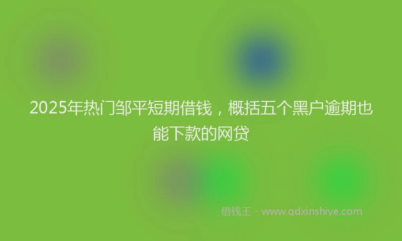 2025年热门邹平短期借钱,概括五个黑户逾期也能下款的网贷
