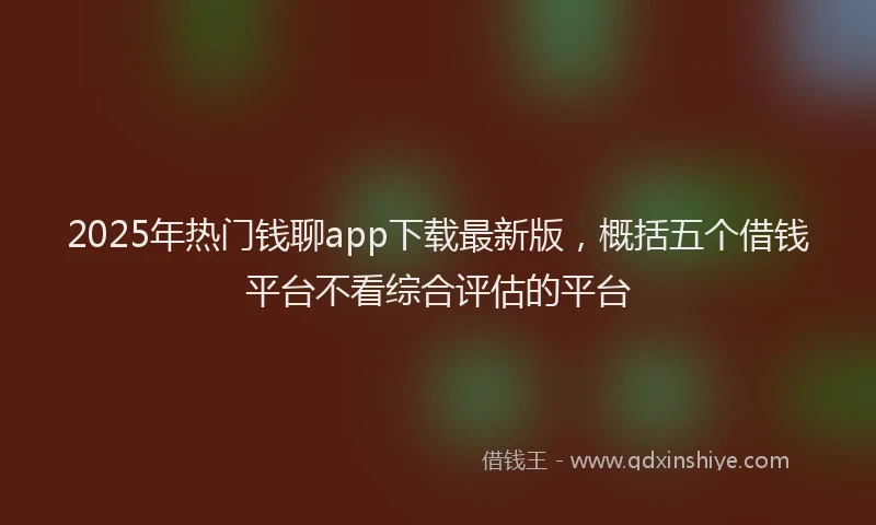 2025年热门钱聊app下载最新版，概括五个借钱平台不看综合评估的平台