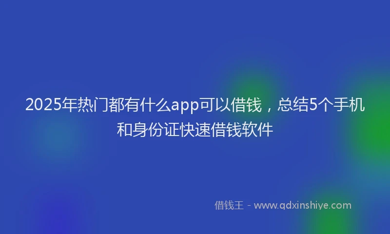 2025年热门都有什么app可以借钱，总结5个手机和身份证快速借钱软件