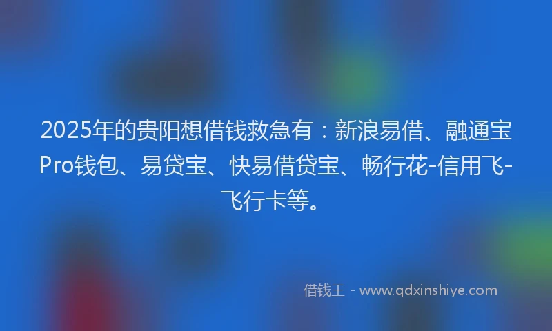 2025年的贵阳想借钱救急有:新浪易借、融通宝Pro钱包、易贷宝、快易借贷宝、畅行花-信用飞-飞行卡等。
