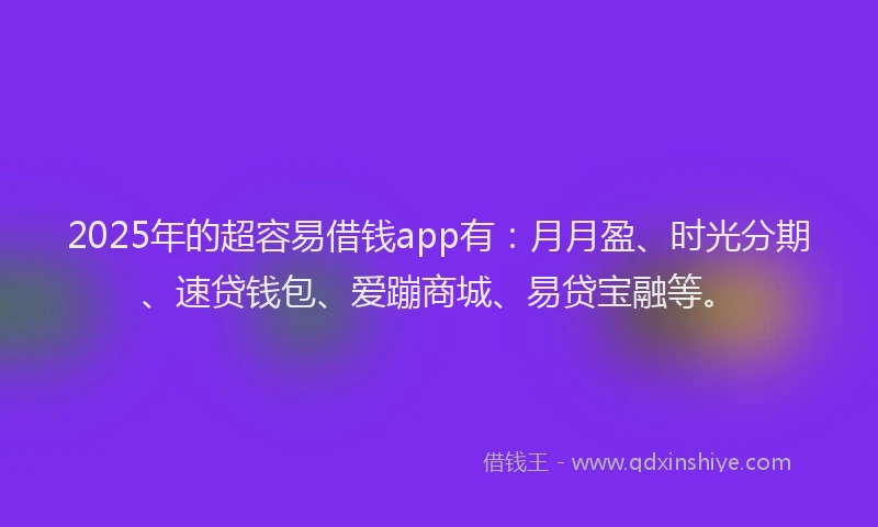 2025年的超容易借钱app有：月月盈、时光分期、速贷钱包、爱蹦商城、易贷宝融等。