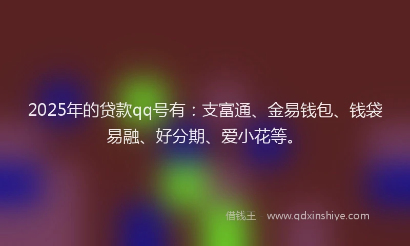 2025年的贷款qq号有:支富通、金易钱包、钱袋易融、好分期、爱小花等。