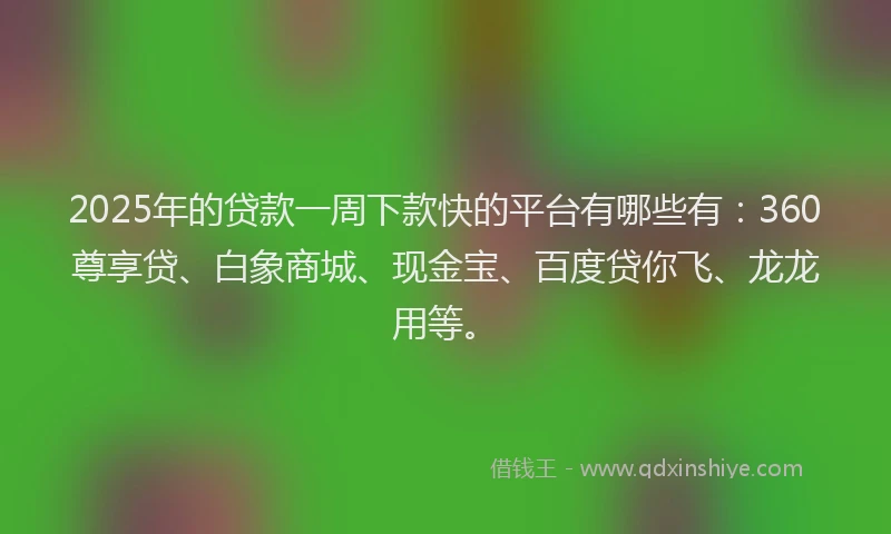2025年的贷款一周下款快的平台有哪些有:360尊享贷、白象商城、现金宝、百度贷你飞、龙龙用等。