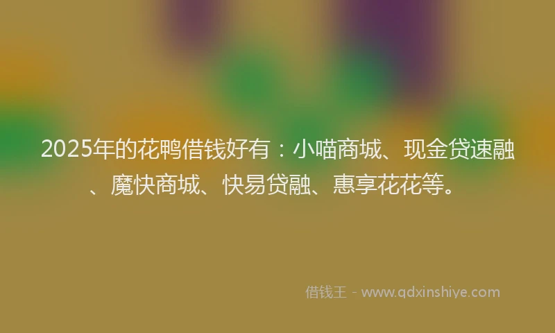 2025年的花鸭借钱好有：小喵商城、现金贷速融、魔快商城、快易贷融、惠享花花等。