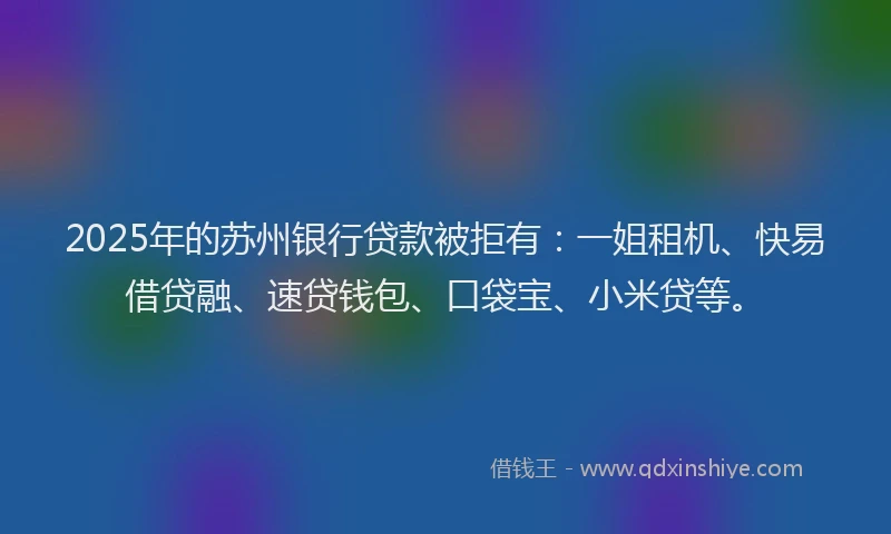 2025年的苏州银行贷款被拒有：一姐租机、快易借贷融、速贷钱包、口袋宝、小米贷等。