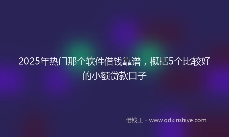 2025年热门那个软件借钱靠谱，概括5个比较好的小额贷款口子
