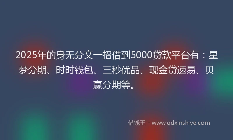 2025年的身无分文一招借到5000贷款平台有:星梦分期、时时钱包、三秒优品、现金贷速易、贝赢分期等。