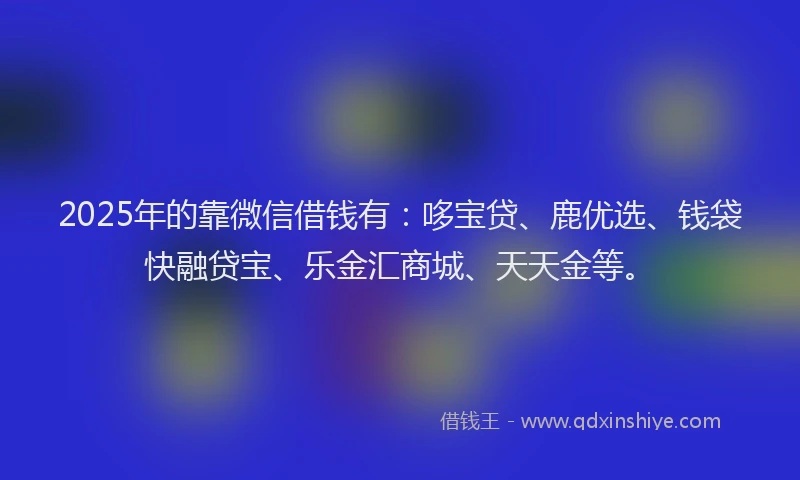 2025年的靠微信借钱有：哆宝贷、鹿优选、钱袋快融贷宝、乐金汇商城、天天金等。