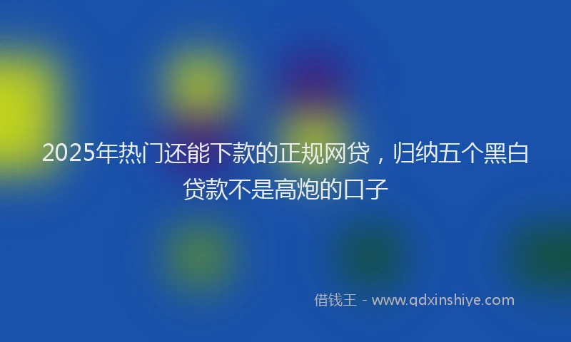2025年热门还能下款的正规网贷,归纳五个黑白贷款不是高炮的口子