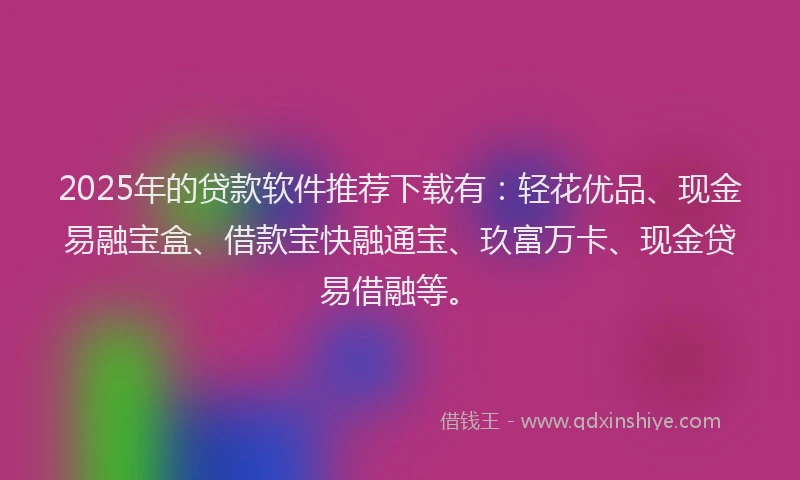 2025年的贷款软件推荐下载有:轻花优品、现金易融宝盒、借款宝快融通宝、玖富万卡、现金贷易借融等。