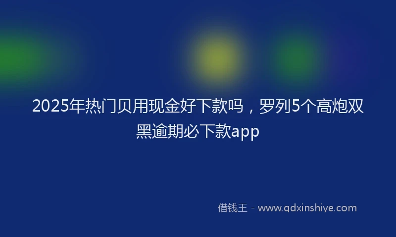 2025年热门贝用现金好下款吗,罗列5个高炮双黑逾期必下款app