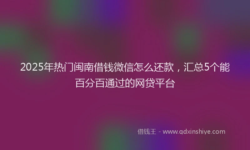 2025年热门闽南借钱微信怎么还款，汇总5个能百分百通过的网贷平台