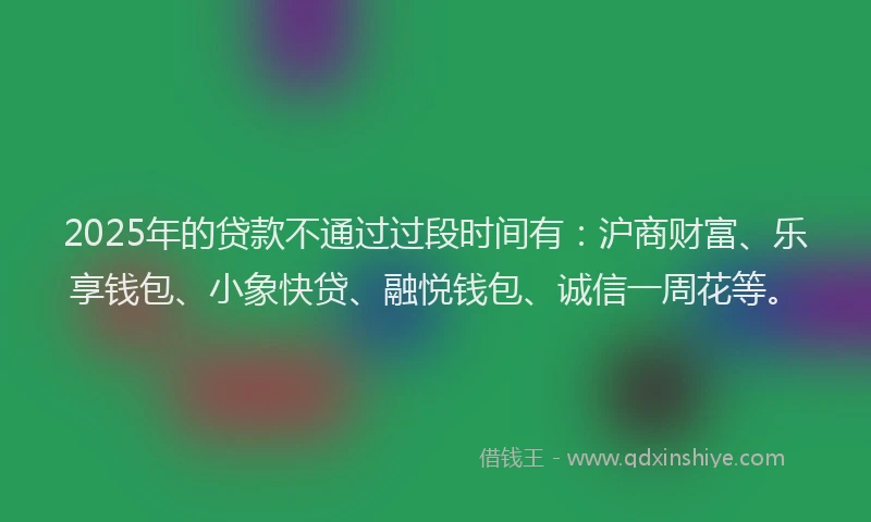 2025年的贷款不通过过段时间有:沪商财富、乐享钱包、小象快贷、融悦钱包、诚信一周花等。