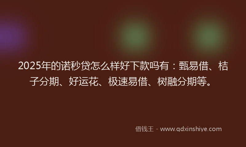 2025年的诺秒贷怎么样好下款吗有：甄易借、桔子分期、好运花、极速易借、树融分期等。