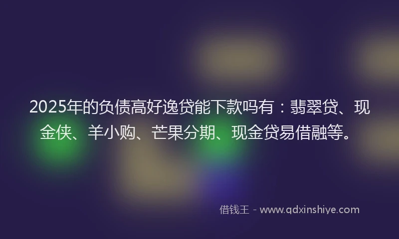 2025年的负债高好逸贷能下款吗有:翡翠贷、现金侠、羊小购、芒果分期、现金贷易借融等。