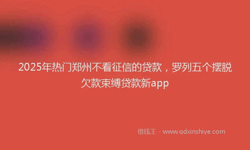 2025年热门郑州不看征信的贷款，罗列五个摆脱欠款束缚贷款新app