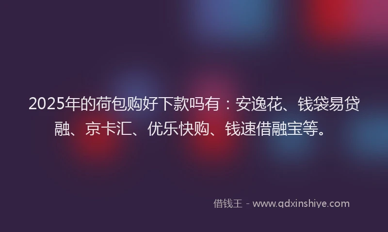 2025年的荷包购好下款吗有:安逸花、钱袋易贷融、京卡汇、优乐快购、钱速借融宝等。