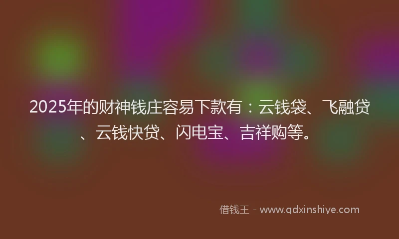 2025年的财神钱庄容易下款有:云钱袋、飞融贷、云钱快贷、闪电宝、吉祥购等。
