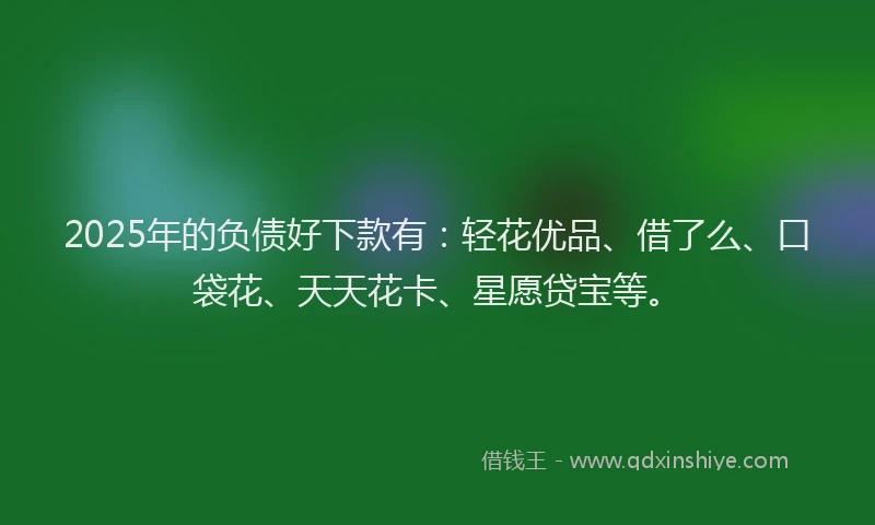 2025年的负债好下款有:轻花优品、借了么、口袋花、天天花卡、星愿贷宝等。