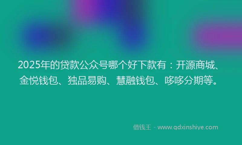 2025年的贷款公众号哪个好下款有:开源商城、金悦钱包、独品易购、慧融钱包、哆哆分期等。